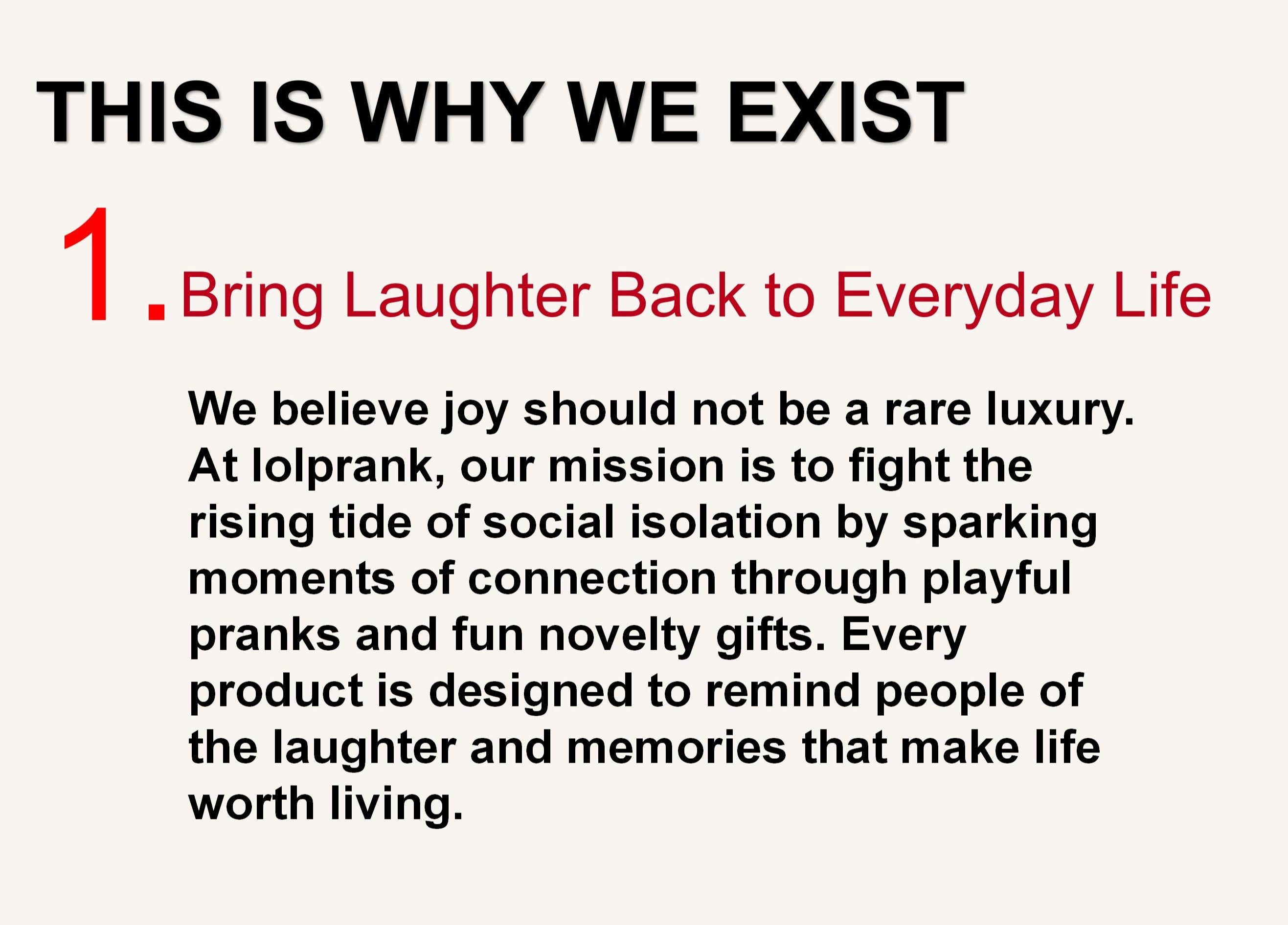 1. Bring Laughter Back to Everyday Life
We believe joy should not be a rare luxury. At lolprank, our mission is to fight the rising tide of social isolation by sparking moments of connection through playful pranks and fun novelty gifts. Every product is designed to remind people of the laughter and memories that make life worth living.